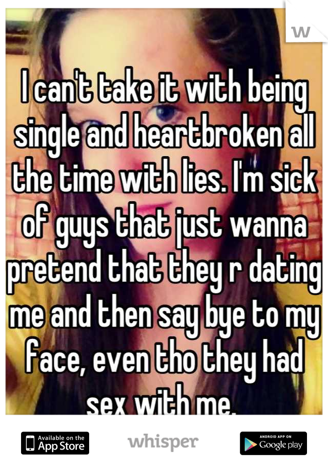 I can't take it with being single and heartbroken all the time with lies. I'm sick of guys that just wanna pretend that they r dating me and then say bye to my face, even tho they had sex with me. 