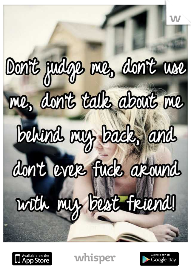 Don't judge me, don't use me, don't talk about me behind my back, and don't ever fuck around with my best friend!