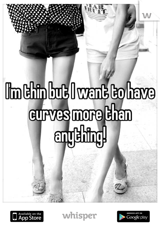I'm thin but I want to have curves more than anything!