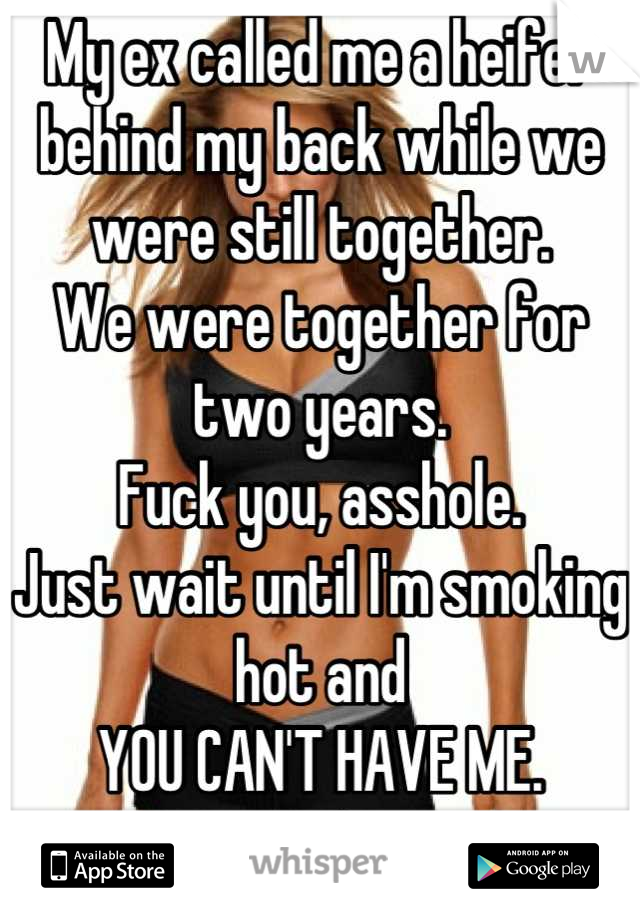 My ex called me a heifer behind my back while we were still together. 
We were together for two years. 
Fuck you, asshole. 
Just wait until I'm smoking hot and
YOU CAN'T HAVE ME. 
Douche. 