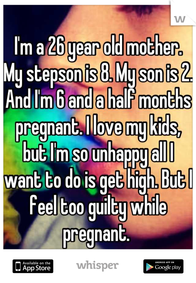 I'm a 26 year old mother. My stepson is 8. My son is 2. And I'm 6 and a half months pregnant. I love my kids, but I'm so unhappy all I want to do is get high. But I feel too guilty while pregnant. 