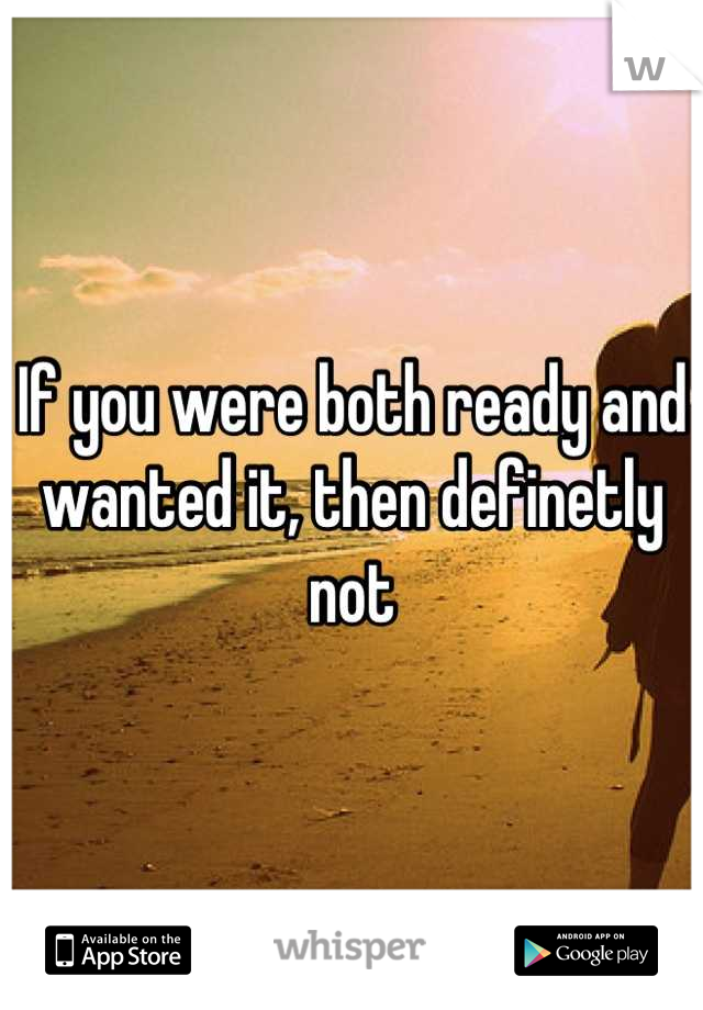 If you were both ready and wanted it, then definetly not