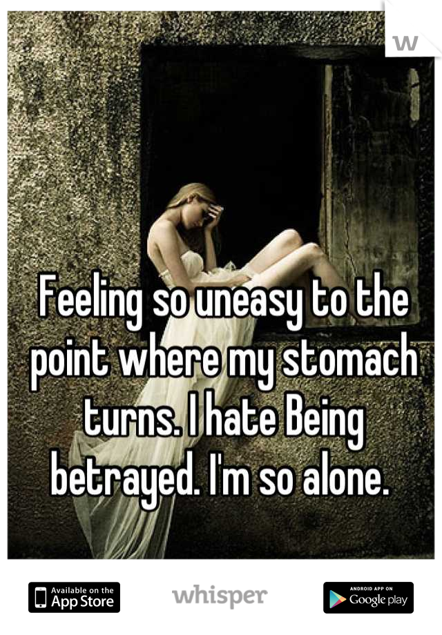 Feeling so uneasy to the point where my stomach turns. I hate Being betrayed. I'm so alone. 