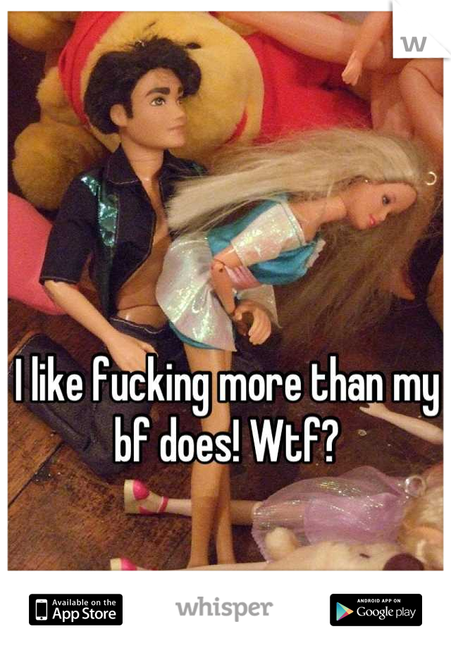 I like fucking more than my bf does! Wtf?