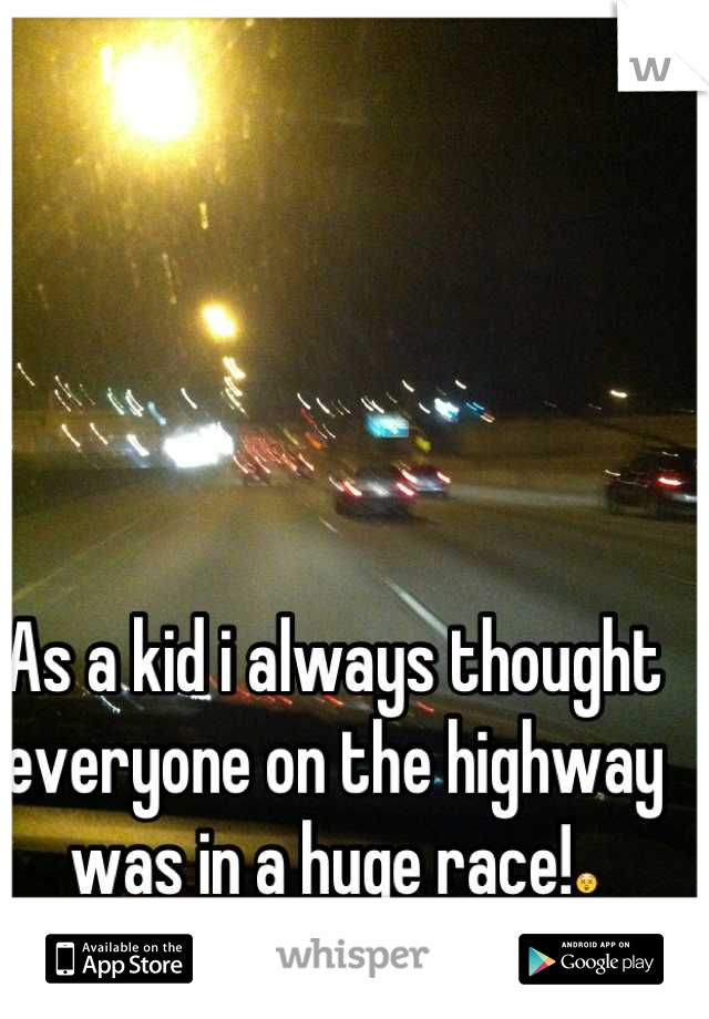 As a kid i always thought everyone on the highway was in a huge race!😲