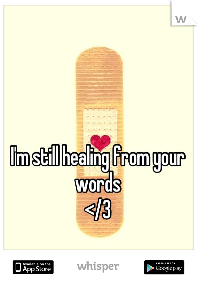 I'm still healing from your words 
</3