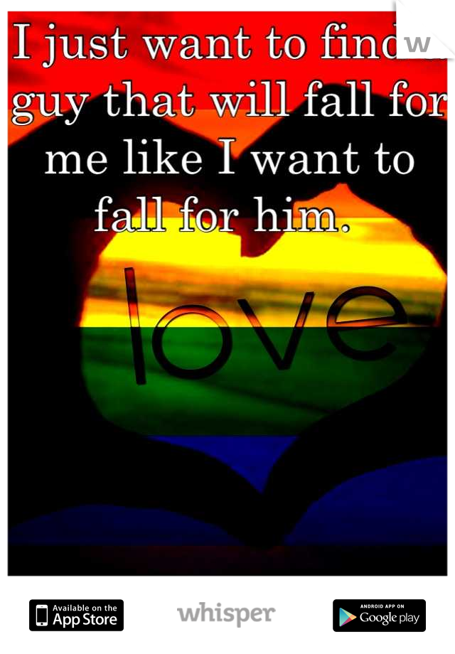 I just want to find a guy that will fall for me like I want to fall for him. 