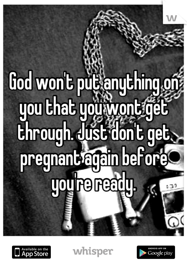 God won't put anything on you that you wont get through. Just don't get pregnant again before you're ready.