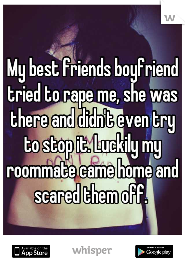 My best friends boyfriend tried to rape me, she was there and didn't even try to stop it. Luckily my roommate came home and scared them off. 
