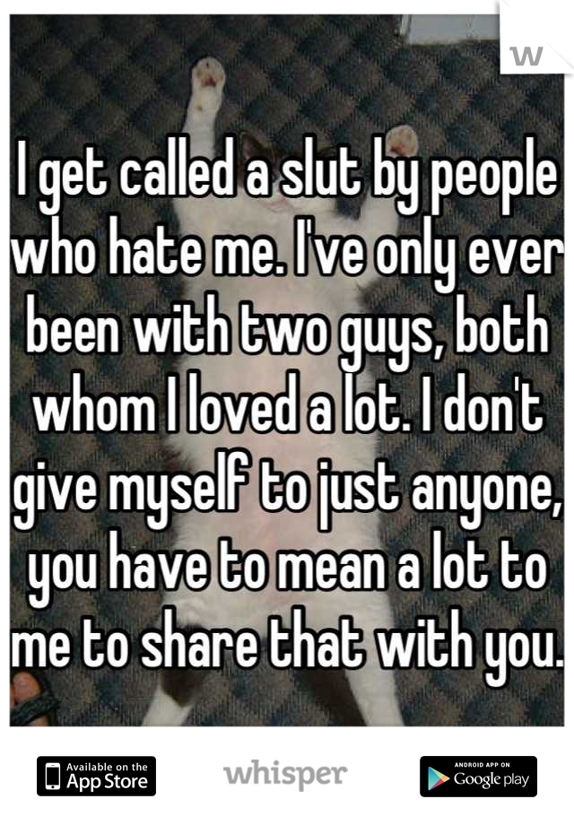 I get called a slut by people who hate me. I've only ever been with two guys, both whom I loved a lot. I don't give myself to just anyone, you have to mean a lot to me to share that with you.