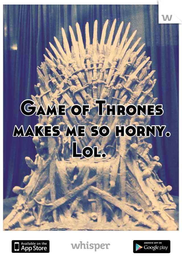 Game of Thrones makes me so horny.
Lol. 
