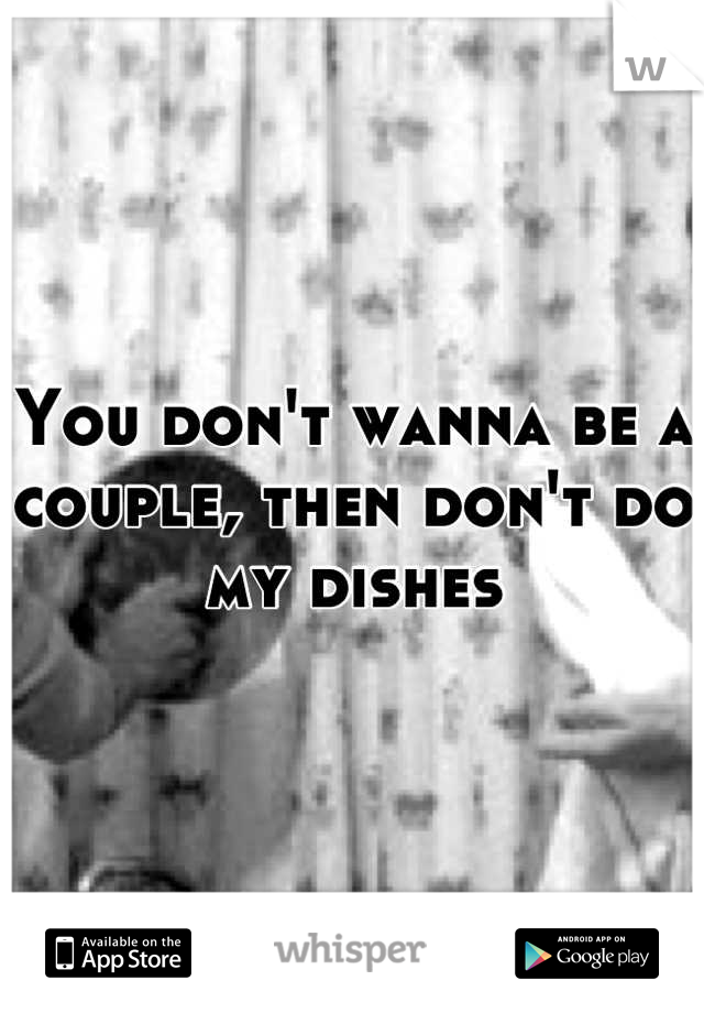 You don't wanna be a couple, then don't do my dishes