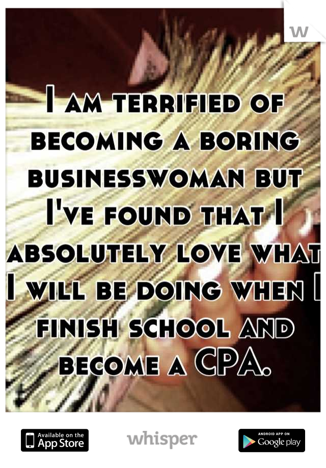I am terrified of becoming a boring businesswoman but I've found that I absolutely love what I will be doing when I finish school and become a CPA.