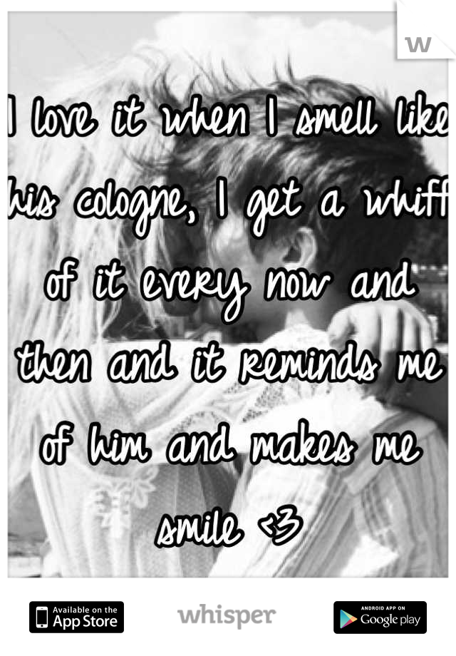 I love it when I smell like his cologne, I get a whiff of it every now and then and it reminds me of him and makes me smile <3