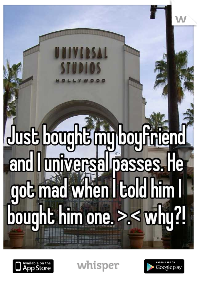 Just bought my boyfriend and I universal passes. He got mad when I told him I bought him one. >.< why?!
