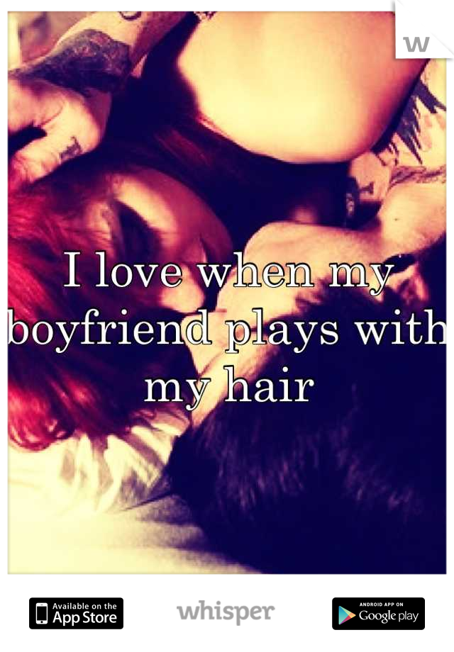 I love when my boyfriend plays with my hair