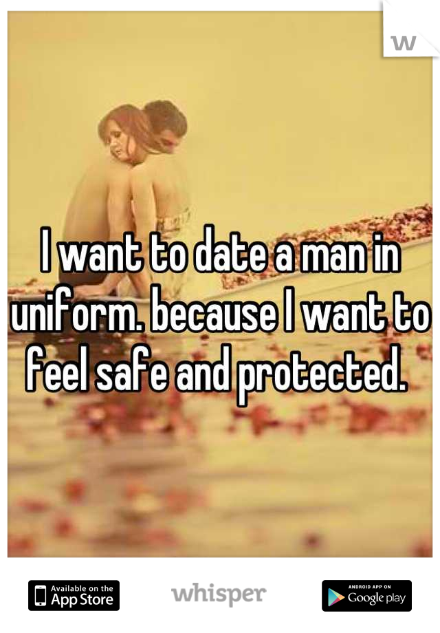 I want to date a man in uniform. because I want to feel safe and protected. 