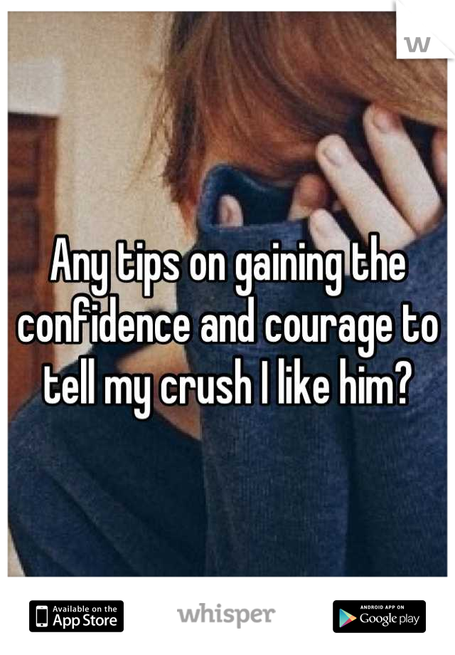 Any tips on gaining the confidence and courage to tell my crush I like him?