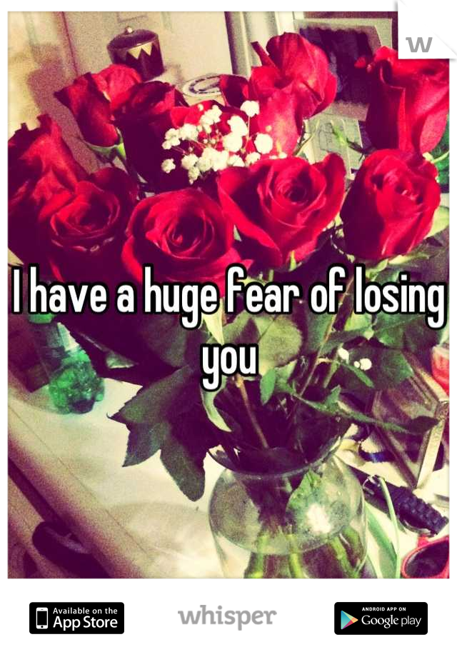 I have a huge fear of losing you