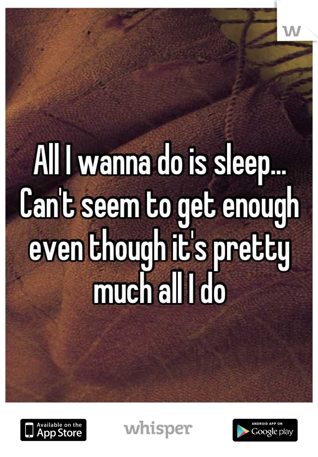 All I wanna do is sleep... Can't seem to get enough even though it's pretty much all I do