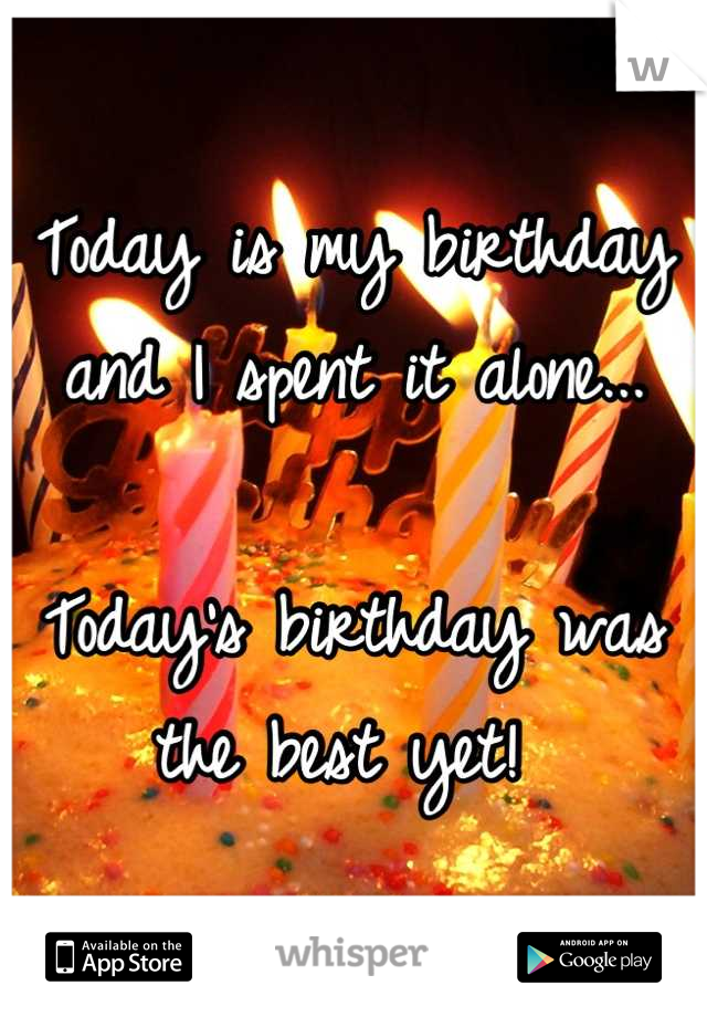 Today is my birthday and I spent it alone...

Today's birthday was the best yet! 