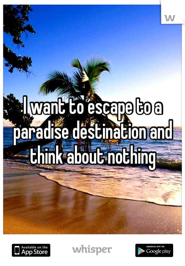 I want to escape to a paradise destination and think about nothing