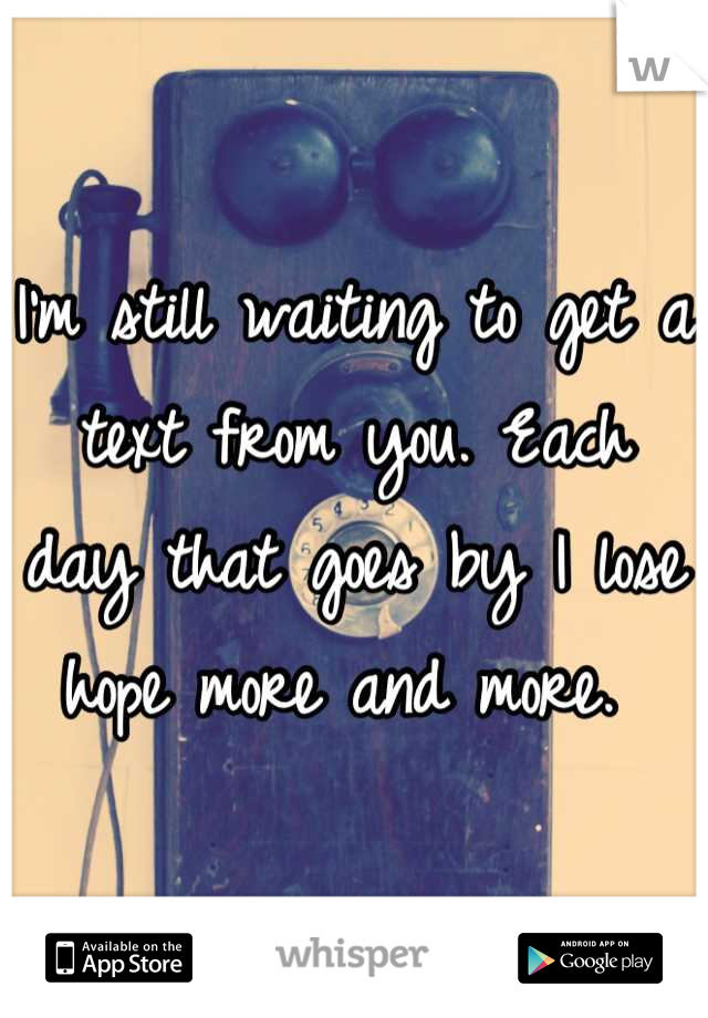 I'm still waiting to get a text from you. Each day that goes by I lose hope more and more. 