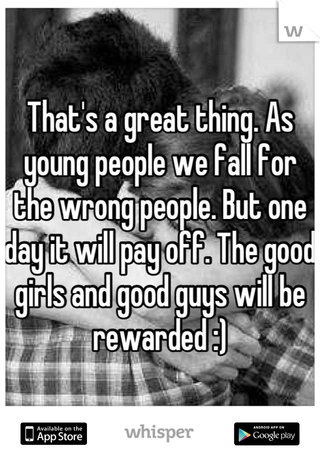 That's a great thing. As young people we fall for the wrong people. But one day it will pay off. The good girls and good guys will be rewarded :)