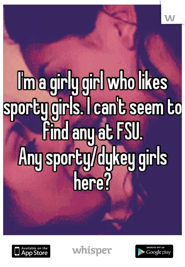 I'm a girly girl who likes sporty girls. I can't seem to find any at FSU. 
Any sporty/dykey girls here?