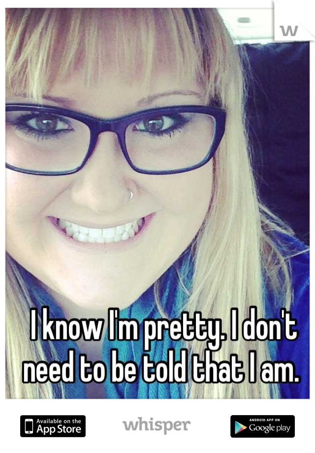 I know I'm pretty. I don't need to be told that I am. 