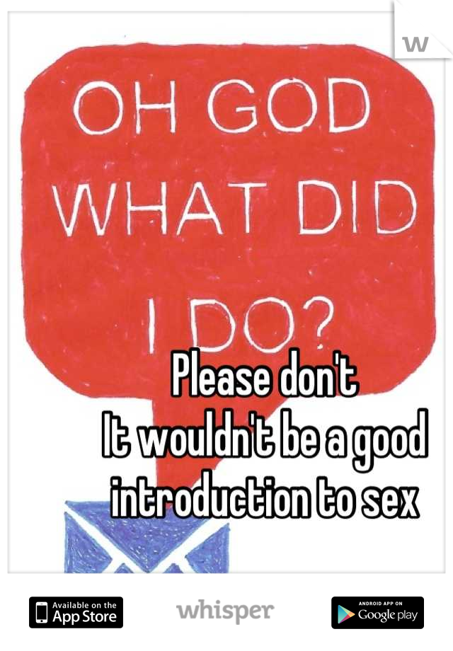 Please don't
It wouldn't be a good
introduction to sex