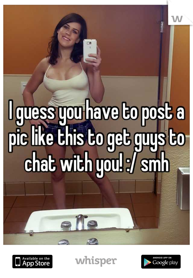 I guess you have to post a pic like this to get guys to chat with you! :/ smh