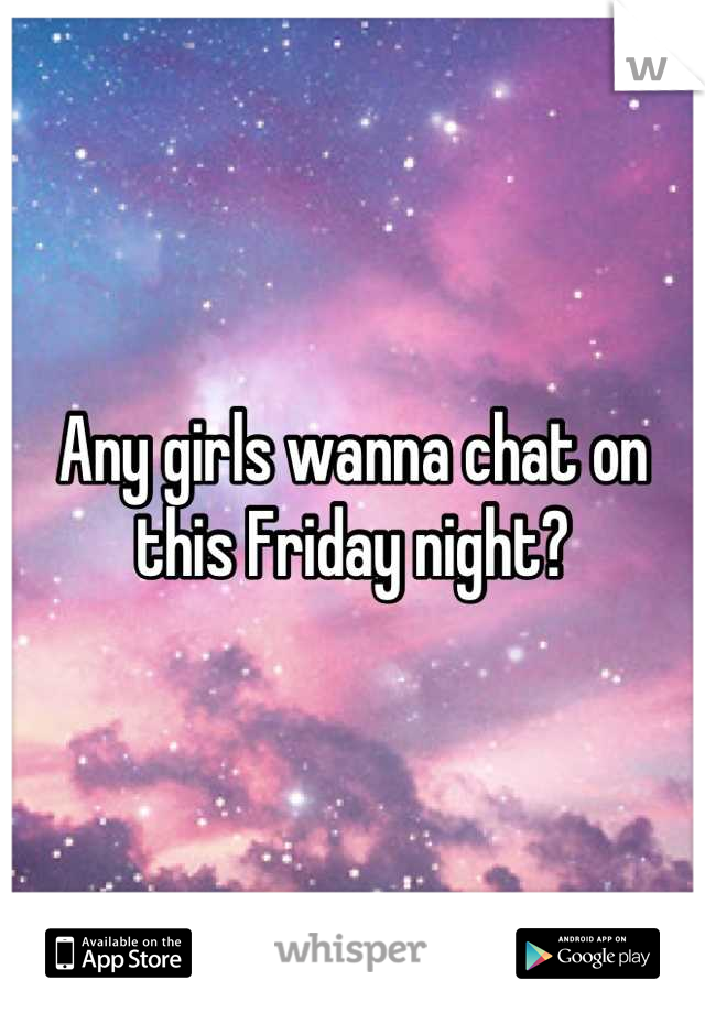 Any girls wanna chat on this Friday night?