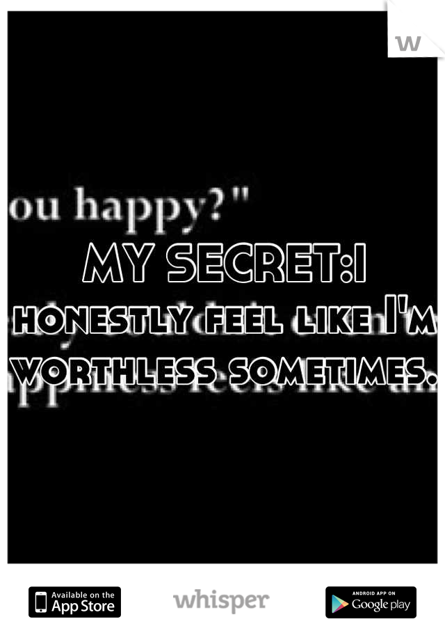 MY SECRET:I honestly feel like I'm worthless sometimes.