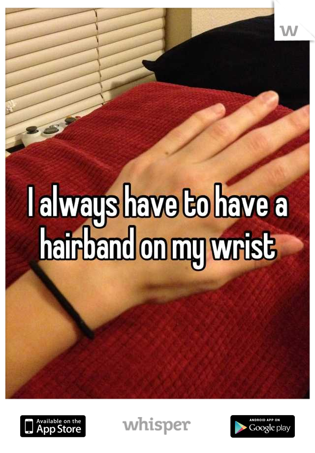 I always have to have a hairband on my wrist