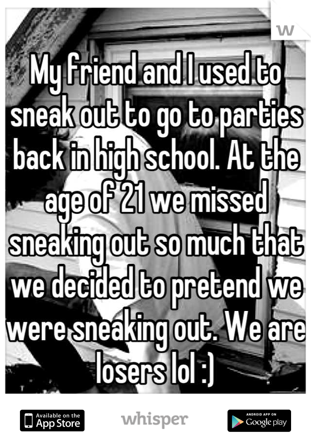 My friend and I used to sneak out to go to parties back in high school. At the age of 21 we missed sneaking out so much that we decided to pretend we were sneaking out. We are losers lol :)