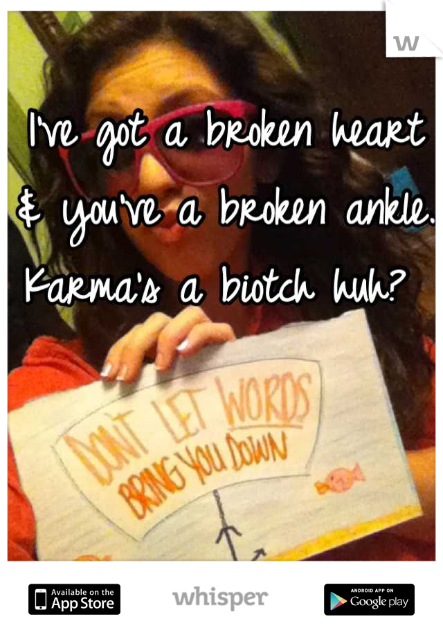 I've got a broken heart & you've a broken ankle. 
Karma's a biotch huh? 