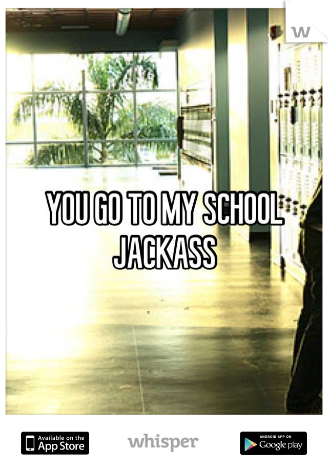 YOU GO TO MY SCHOOL JACKASS