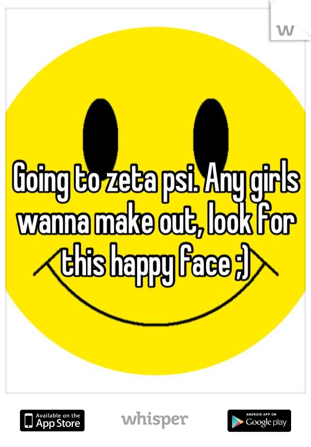 Going to zeta psi. Any girls wanna make out, look for this happy face ;)