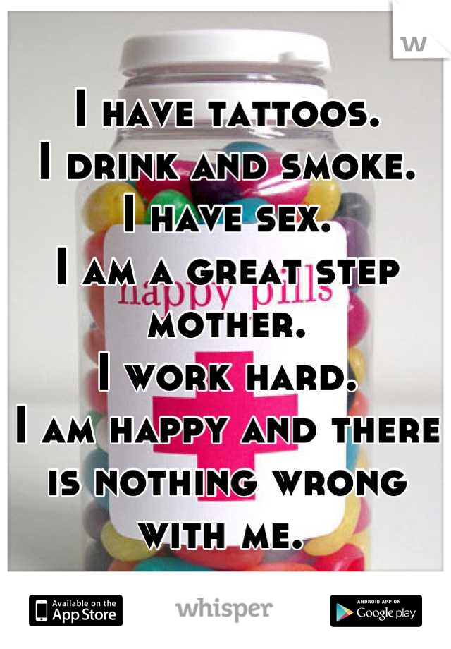 I have tattoos.
I drink and smoke. 
I have sex. 
I am a great step mother. 
I work hard. 
I am happy and there is nothing wrong with me. 
