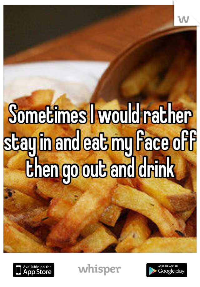 Sometimes I would rather stay in and eat my face off then go out and drink