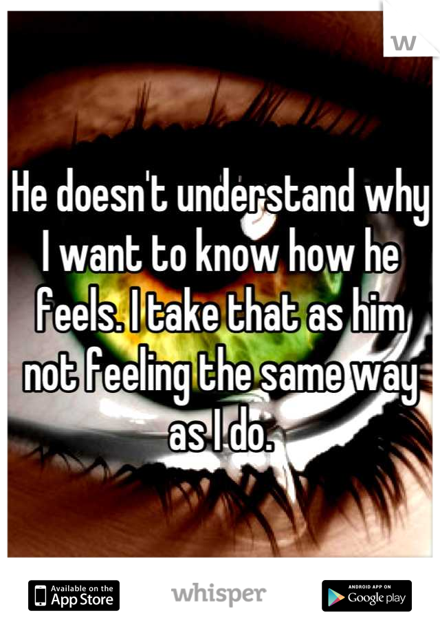 He doesn't understand why I want to know how he feels. I take that as him not feeling the same way as I do.