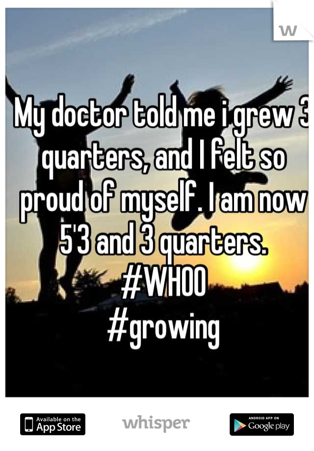 My doctor told me i grew 3 quarters, and I felt so proud of myself. I am now 5'3 and 3 quarters. 
#WHOO
#growing