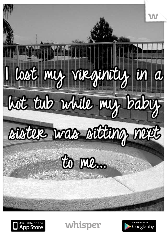 I lost my virginity in a hot tub while my baby sister was sitting next to me...