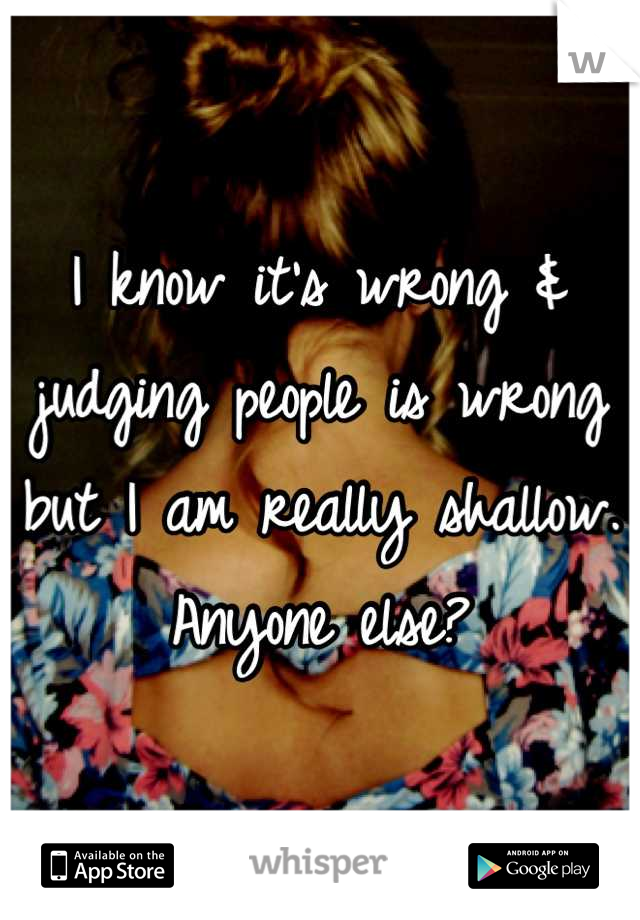 I know it's wrong & judging people is wrong but I am really shallow. Anyone else?