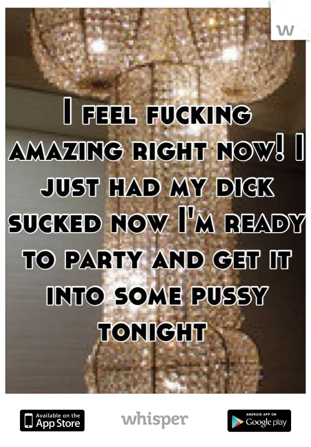 I feel fucking amazing right now! I just had my dick sucked now I'm ready to party and get it into some pussy tonight 
