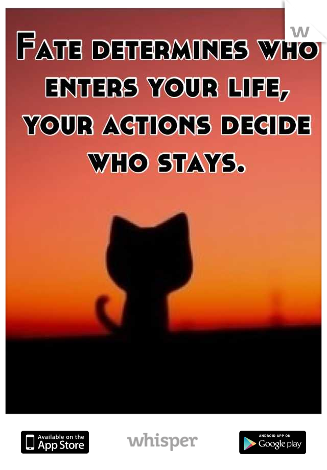 Fate determines who enters your life, your actions decide who stays.