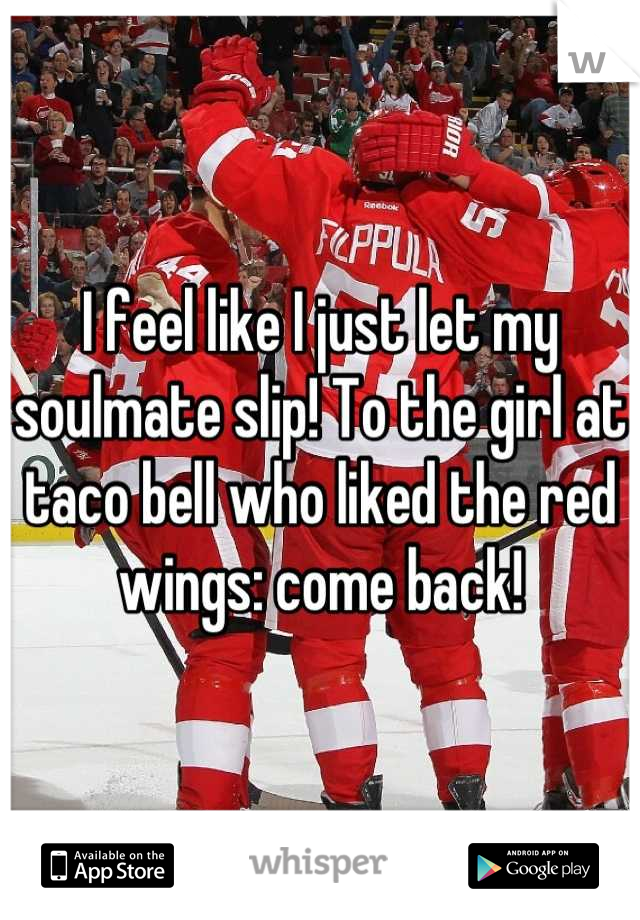 I feel like I just let my soulmate slip! To the girl at taco bell who liked the red wings: come back!