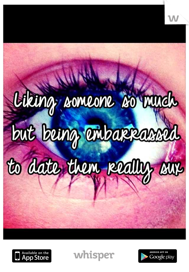 Liking someone so much but being embarrassed to date them really sux