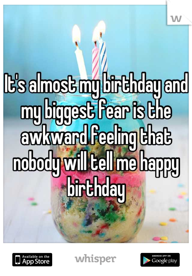 It's almost my birthday and my biggest fear is the awkward feeling that nobody will tell me happy birthday